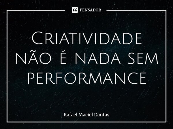 ⁠Criatividade não é nada sem performance... Frase de Rafael Maciel Dantas.