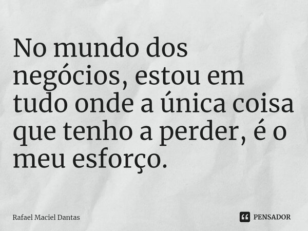 No mundo dos negócios, estou em tudo onde a única coisa que tenho a perder, é o meu esforço⁠.... Frase de Rafael Maciel Dantas.
