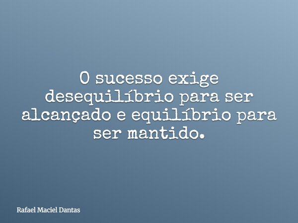 O sucesso exige desequilíbrio para ser alcançado e equilíbrio para ser mantido.... Frase de Rafael Maciel Dantas.