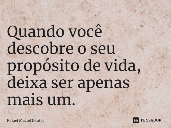 Quando você descobre o seu propósito de vida, deixa ser apenas mais um.... Frase de Rafael Maciel Dantas.