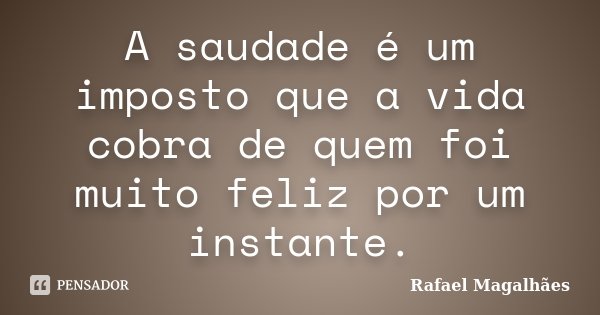 A saudade é um imposto que a vida cobra de quem foi muito feliz por um instante.... Frase de Rafael Magalhães.