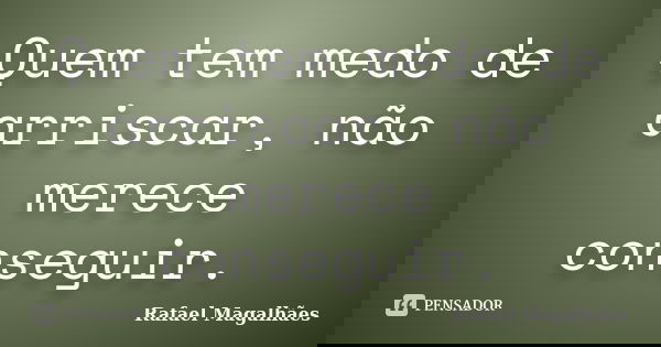 Quem tem medo de arriscar, não merece conseguir.... Frase de Rafael Magalhães.