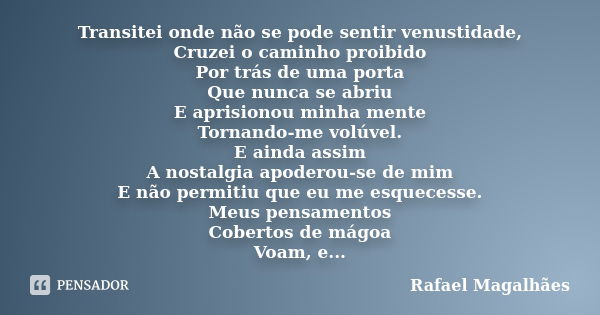 Transitei onde não se pode sentir venustidade, Cruzei o caminho proibido Por trás de uma porta Que nunca se abriu E aprisionou minha mente Tornando-me volúvel. ... Frase de Rafael Magalhães.