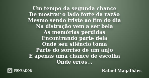 Um tempo da segunda chance De mostrar o lado forte da razão Mesmo sendo triste ao fim do dia Na distração vem a ser bela As memórias perdidas Encontrando parte ... Frase de Rafael Magalhães.