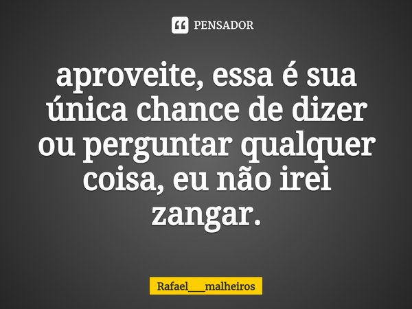 ⁠aproveite, essa é sua única chance de dizer ou perguntar qualquer coisa, eu não irei zangar.... Frase de Rafael__malheiros.