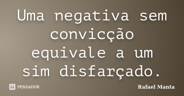 Uma negativa sem convicção equivale a um sim disfarçado.... Frase de Rafael Manta.