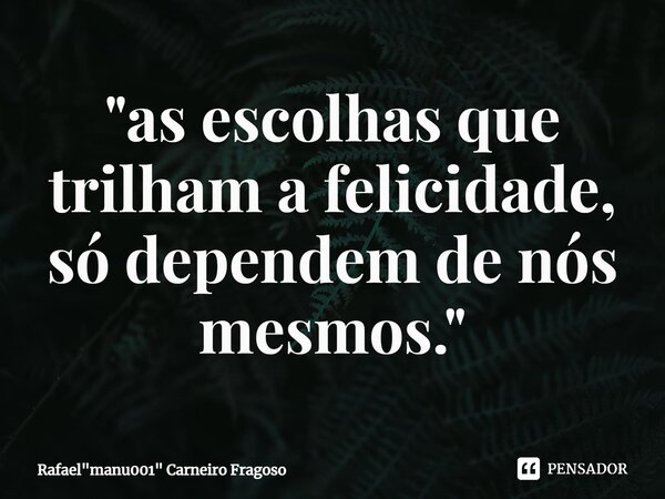 ⁠"as escolhas que trilham a felicidade, só dependem de nós mesmos."... Frase de Rafael