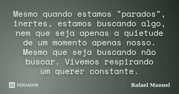 Mesmo quando estamos "parados", inertes, estamos buscando algo, nem que seja apenas a quietude de um momento apenas nosso. Mesmo que seja buscando não... Frase de Rafael Manuel.