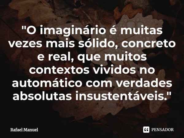 ⁠"O imaginário é muitas vezes mais sólido, concreto e real, que muitos contextos vividos no automático com verdades absolutas insustentáveis."... Frase de Rafael Manuel.