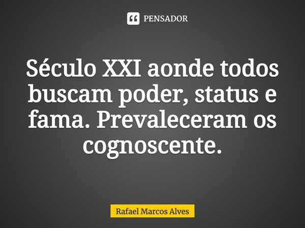 Século XXI aonde todos buscam poder, status e fama. Prevaleceram os cognoscente⁠.... Frase de Rafael Marcos Alves.