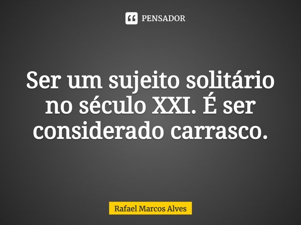 Ser um sujeito solitário no século XXI. É ser considerado carrasco.⁠... Frase de Rafael Marcos Alves.