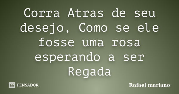 Corra Atras de seu desejo, Como se ele fosse uma rosa esperando a ser Regada... Frase de Rafael mariano.