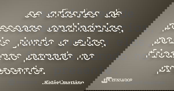 se afastes de pessoas ordinárias, pois junto a elas, ficaras parado no presente.... Frase de Rafael mariano.
