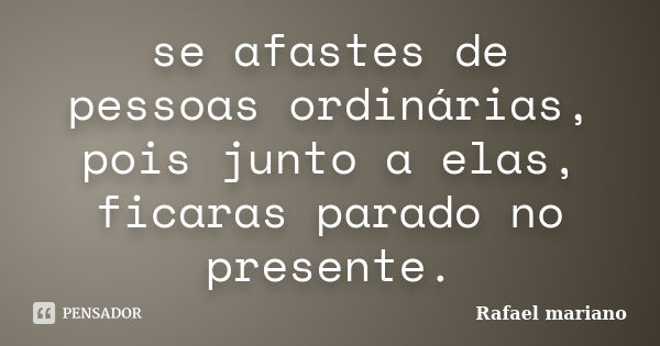 se afastes de pessoas ordinárias, pois junto a elas, ficaras parado no presente.... Frase de Rafael mariano.