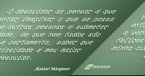 O descuidar ao pensar é que tentar imaginar o que se passa entre outras pessoas é submeter a verdade, de que nem todas são felizes e certamente, saber que minha... Frase de Rafael Marques.