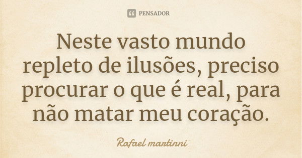 Neste vasto mundo repleto de ilusões, preciso procurar o que é real, para não matar meu coração.... Frase de Rafael martinni.