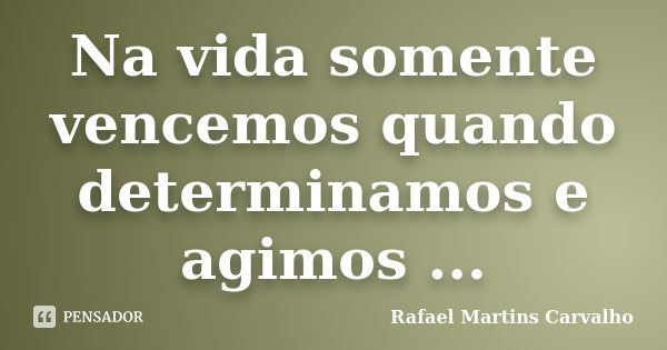 Na vida somente vencemos quando determinamos e agimos ...... Frase de Rafael Martins Carvalho.
