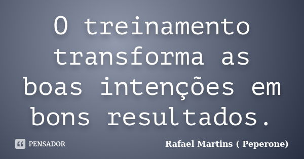 O treinamento transforma as boas intenções em bons resultados.... Frase de Rafael Martins ( Peperone).