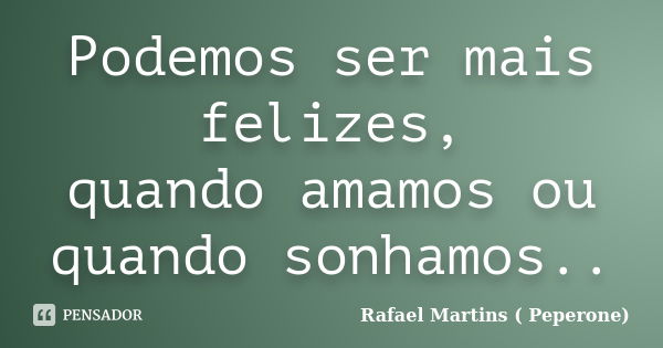 Podemos ser mais felizes, quando amamos ou quando sonhamos..... Frase de Rafael Martins ( Peperone).