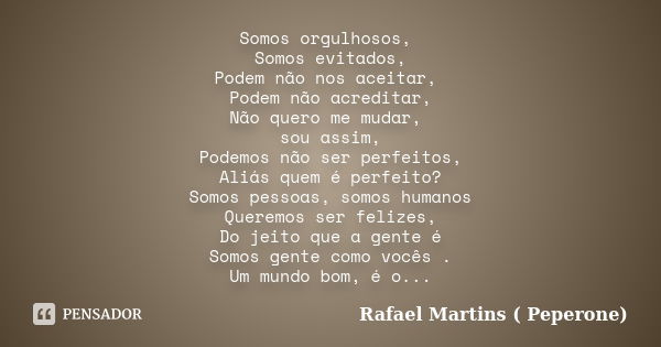 Somos orgulhosos, Somos evitados, Podem não nos aceitar, Podem não acreditar, Não quero me mudar, sou assim, Podemos não ser perfeitos, Aliás quem é perfeito? S... Frase de Rafael Martins ( Peperone).