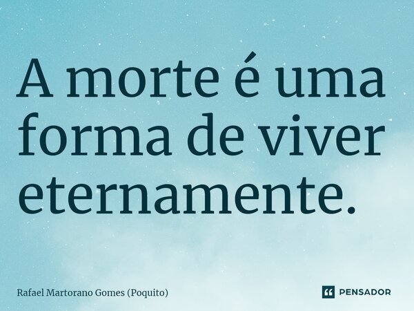 ⁠A morte é uma forma de viver eternamente.... Frase de Rafael Martorano Gomes (Poquito).