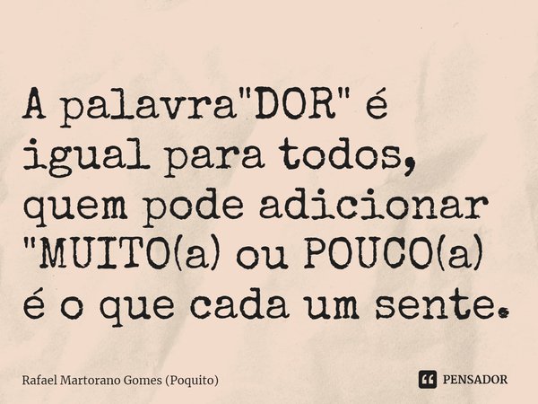 ⁠A palavra "DOR" é igual para todos, quem pode adicionar "MUITO(a) ou POUCO(a) é o que cada um sente.... Frase de Rafael Martorano Gomes (Poquito).