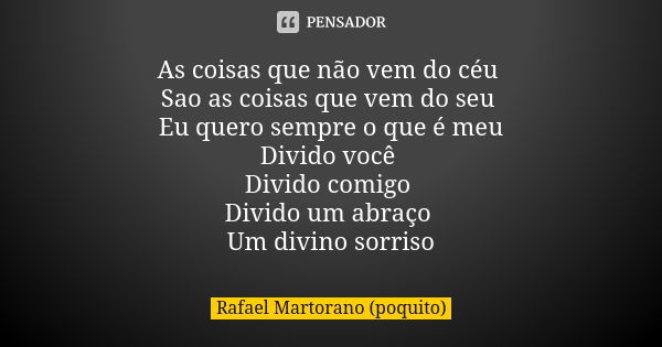 As coisas que não vem do céu Sao as coisas que vem do seu Eu quero sempre o que é meu Divido você Divido comigo Divido um abraço Um divino sorriso... Frase de Rafael Martorano (Poquito).