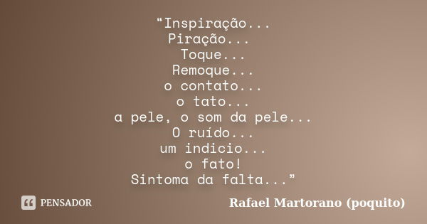 “Inspiração... Piração... Toque... Remoque... o contato... o tato... a pele, o som da pele... O ruído... um indicio... o fato! Sintoma da falta...”... Frase de Rafael Martorano (Poquito).