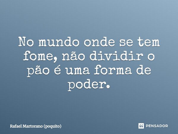 No mundo onde se tem fome, não dividir o pão é uma forma de poder.... Frase de Rafael Martorano (poquito).