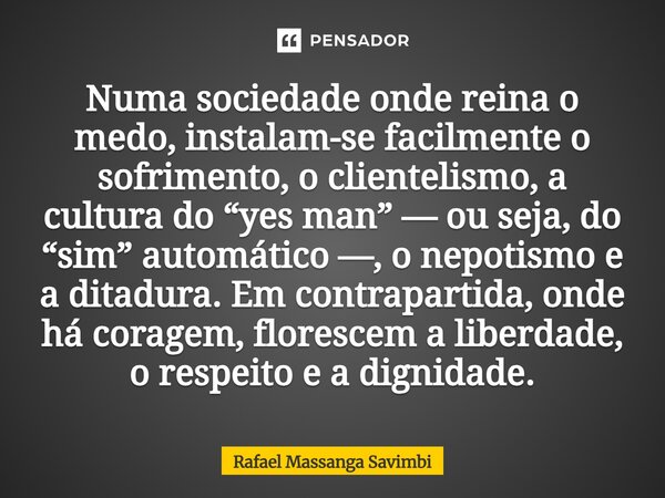 Numa sociedade onde reina o medo, instalam-se facilmente o sofrimento, o clientelismo, a cultura do “yes man” — ou seja, do “sim” automático —, o nepotismo e a... Frase de Rafael Massanga Savimbi.