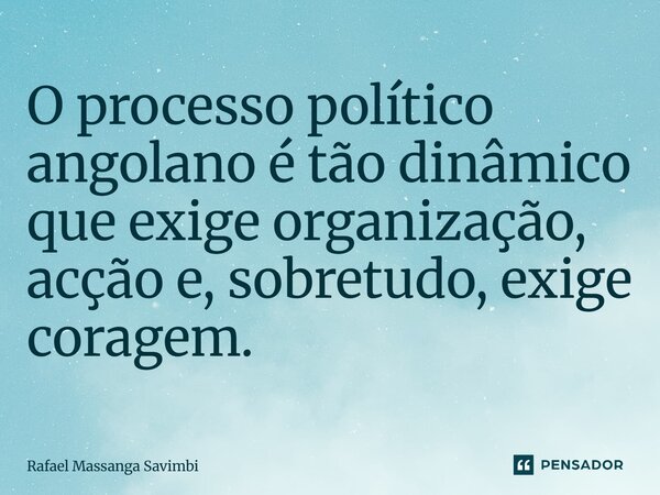 ⁠O processo político angolano é tão dinâmico que exige organização, acção e, sobretudo, exige coragem.... Frase de Rafael Massanga Savimbi.