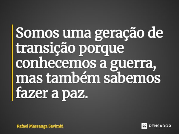 ⁠Somos uma geração de transição porque conhecemos a guerra, mas também sabemos fazer a paz.... Frase de Rafael Massanga Savimbi.
