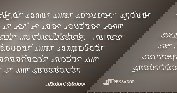 Seja como uma árvore: ajude a si e aos outros sem exigir mutualidade, nunca se haverá uma completa correspondência entre um gnóstico e um apedeuto.... Frase de Rafael Mateus.