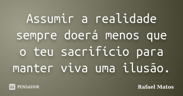 Assumir a realidade sempre doerá menos que o teu sacrifício para manter viva uma ilusão.... Frase de Rafael Matos.