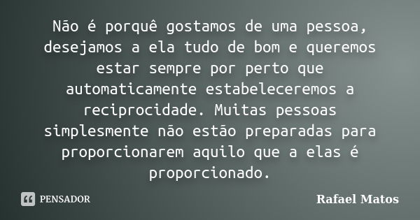 Não é porquê gostamos de uma pessoa, desejamos a ela tudo de bom e queremos estar sempre por perto que automaticamente estabeleceremos a reciprocidade. Muitas p... Frase de Rafael Matos.