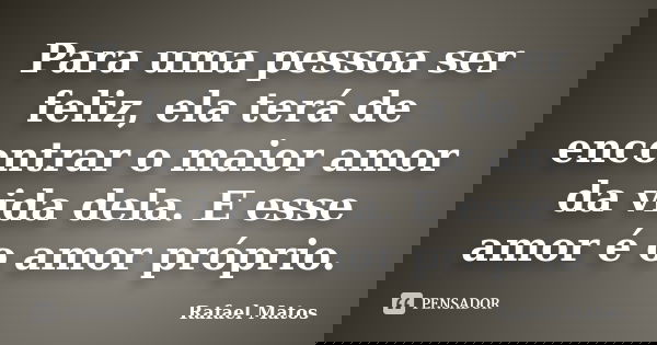 Para uma pessoa ser feliz, ela terá de encontrar o maior amor da vida dela. E esse amor é o amor próprio.... Frase de Rafael Matos.