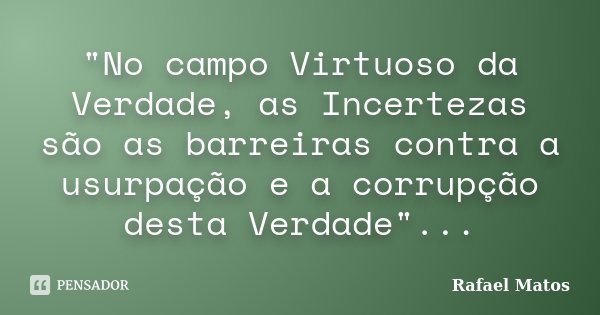"No campo Virtuoso da Verdade, as Incertezas são as barreiras contra a usurpação e a corrupção desta Verdade"...... Frase de Rafael Matos.