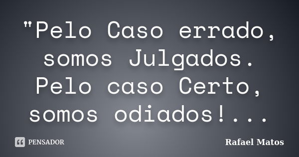 "Pelo Caso errado, somos Julgados. Pelo caso Certo, somos odiados!...... Frase de Rafael Matos.