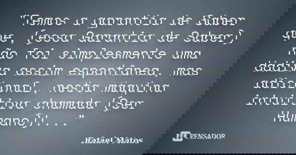 "Temos a garantia de Saber que, (essa Garantia de Saber) não foi simplesmente uma dádiva assim espontânea, mas adicional, nesta máquina intuitiva chamada (... Frase de Rafael Matos.