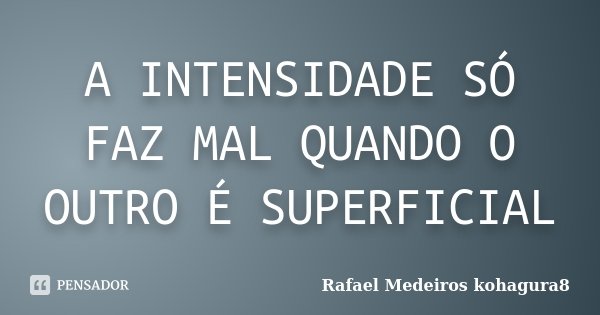 A INTENSIDADE SÓ FAZ MAL QUANDO O OUTRO É SUPERFICIAL... Frase de Rafael Medeiros kohagura8.