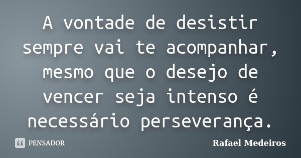 A vontade de desistir sempre vai te acompanhar, mesmo que o desejo de vencer seja intenso é necessário perseverança.... Frase de Rafael Medeiros.