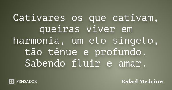 Cativares os que cativam, queiras viver em harmonia, um elo singelo, tão tênue e profundo. Sabendo fluir e amar.... Frase de Rafael Medeiros.