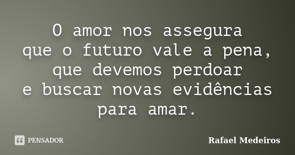 O amor nos assegura que o futuro vale a pena, que devemos perdoar e buscar novas evidências para amar.... Frase de Rafael Medeiros.