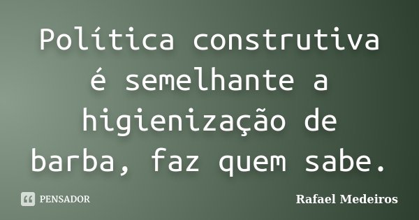 Política construtiva é semelhante a higienização de barba, faz quem sabe.... Frase de Rafael Medeiros.