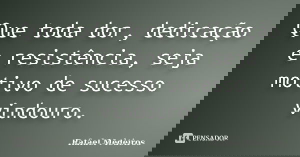 Que toda dor, dedicação e resistência, seja motivo de sucesso vindouro.... Frase de Rafael Medeiros.