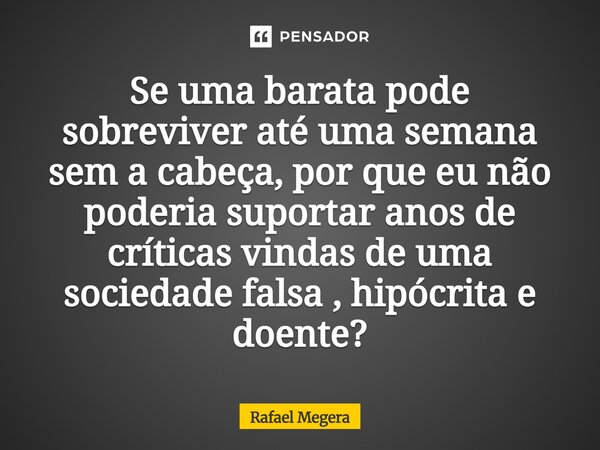 ⁠Se uma barata pode sobreviver até uma semana sem a cabeça , porque eu não poderia suportar anos de críticas vindas de uma sociedade falsa , hipócrita e doente?... Frase de Rafael Megera.