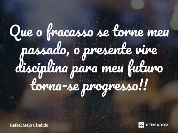 ⁠Que o fracasso se torne meu passado, o presente vire disciplina para meu futuro torna-se progresso!!... Frase de Rafael Melo Cândido.