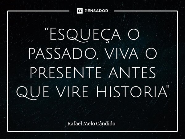 ⁠"⁠Esqueça o passado, viva o presente antes que vire historia"... Frase de Rafael Melo Cândido.