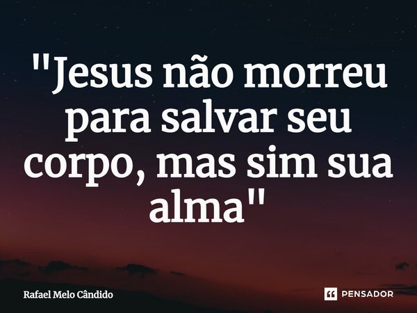 "Jesus não morreu para salvar seu corpo, mas sim sua alma"... Frase de Rafael Melo Cândido.
