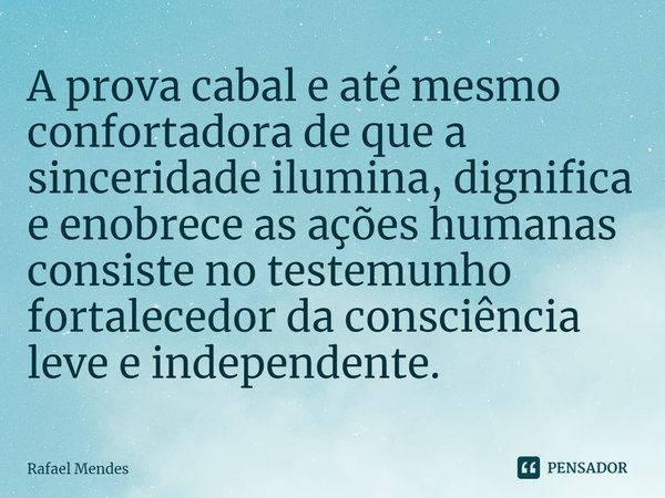 ⁠A prova cabal e até mesmo confortadora de que a sinceridade ilumina, dignifica e enobrece as ações humanas consiste no testemunho fortalecedor da consciência l... Frase de Rafael Mendes.